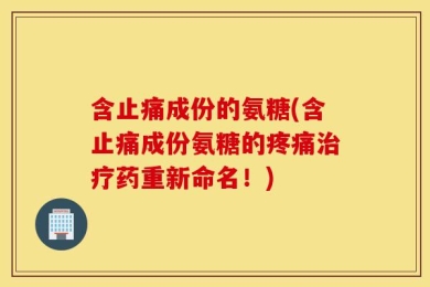 含止痛成份的氨糖(含止痛成份氨糖的疼痛治疗药重新命名！)