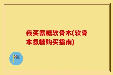 我买氨糖软骨木(软骨木氨糖购买指南)