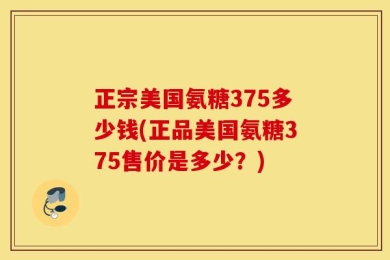 正宗美国氨糖375多少钱(正品美国氨糖375售价是多少？)