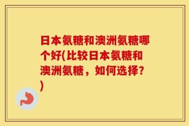 日本氨糖和澳洲氨糖哪个好(比较日本氨糖和澳洲氨糖，如何选择？)