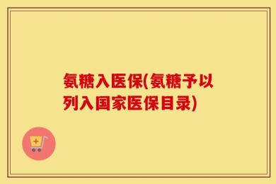 氨糖入医保(氨糖予以列入国家医保目录)