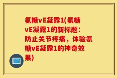 氨糖vE凝露1(氨糖vE凝露1的新标题：防止关节疼痛，体验氨糖vE凝露1的神奇效果)