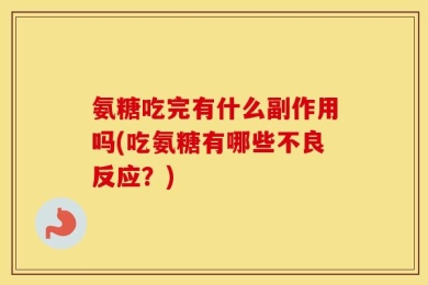 氨糖吃完有什么副作用吗(吃氨糖有哪些不良反应？)