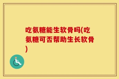 吃氨糖能生软骨吗(吃氨糖可否帮助生长软骨)