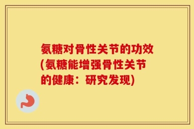 氨糖对骨性关节的功效(氨糖能增强骨性关节的健康：研究发现)