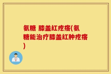氨糖 膝盖红疙瘩(氨糖能治疗膝盖红肿疙瘩)