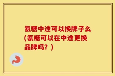 氨糖中途可以换牌子么(氨糖可以在中途更换品牌吗？)