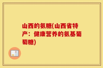 山西的氨糖(山西省特产：健康营养的氨基葡萄糖)