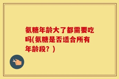 氨糖年龄大了都需要吃吗(氨糖是否适合所有年龄段？)