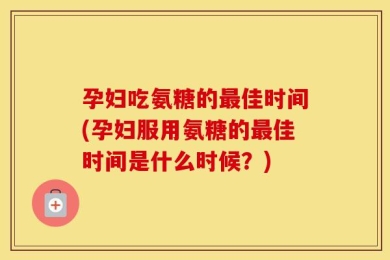 孕妇吃氨糖的最佳时间(孕妇服用氨糖的最佳时间是什么时候？)