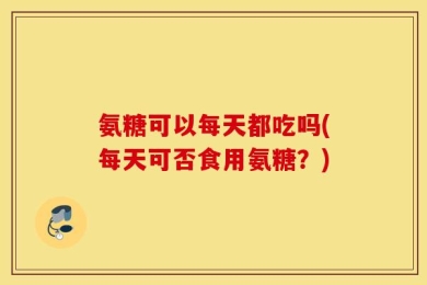 氨糖可以每天都吃吗(每天可否食用氨糖？)