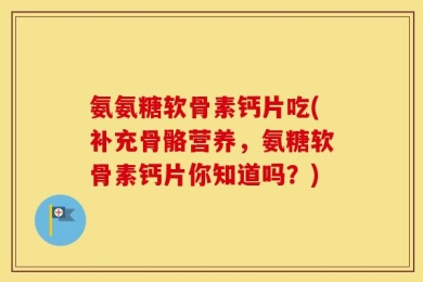 氨氨糖软骨素钙片吃(补充骨骼营养，氨糖软骨素钙片你知道吗？)