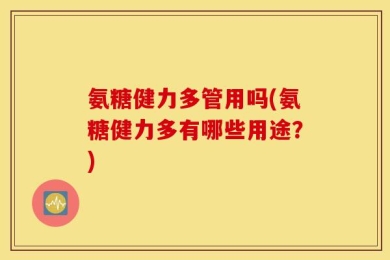 氨糖健力多管用吗(氨糖健力多有哪些用途？)