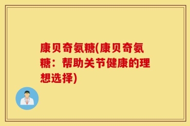 康贝奇氨糖(康贝奇氨糖：帮助关节健康的理想选择)