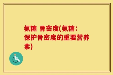 氨糖 骨密度(氨糖：保护骨密度的重要营养素)