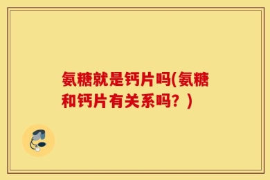 氨糖就是钙片吗(氨糖和钙片有关系吗？)