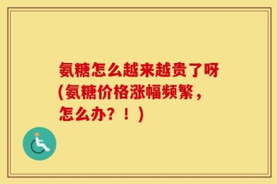 氨糖怎么越来越贵了呀(氨糖价格涨幅频繁，怎么办？！)