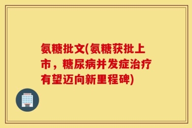 氨糖批文(氨糖获批上市，糖尿病并发症治疗有望迈向新里程碑)