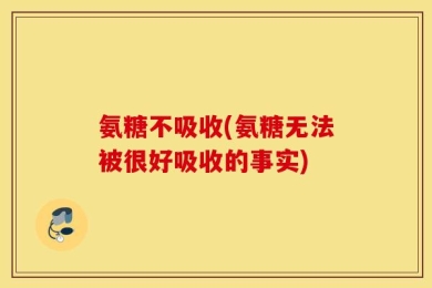 氨糖不吸收(氨糖无法被很好吸收的事实)