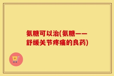 氨糖可以治(氨糖——舒缓关节疼痛的良药)