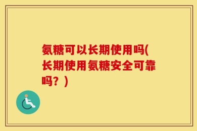 氨糖可以长期使用吗(长期使用氨糖安全可靠吗？)