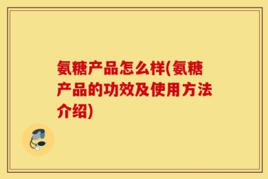 氨糖产品怎么样(氨糖产品的功效及使用方法介绍)
