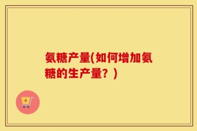 氨糖产量(如何增加氨糖的生产量？)