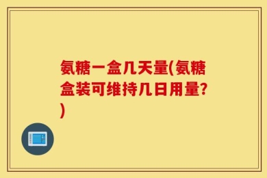 氨糖一盒几天量(氨糖盒装可维持几日用量？)