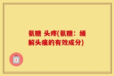 氨糖 头疼(氨糖：缓解头痛的有效成分)