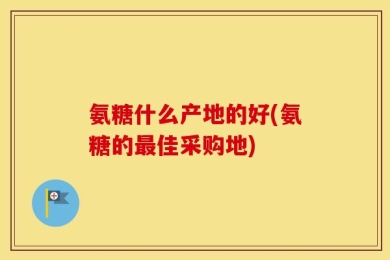 氨糖什么产地的好(氨糖的最佳采购地)