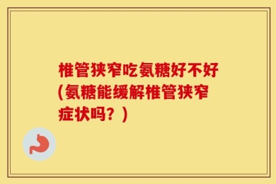 椎管狭窄吃氨糖好不好(氨糖能缓解椎管狭窄症状吗？)