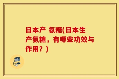 日本产 氨糖(日本生产氨糖，有哪些功效与作用？)