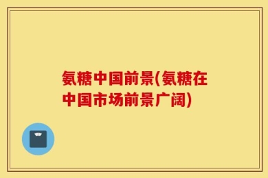 氨糖中国前景(氨糖在中国市场前景广阔)