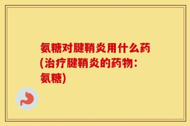 氨糖对腱鞘炎用什么药(治疗腱鞘炎的药物：氨糖)