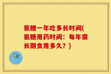 氨糖一年吃多长时间(氨糖用药时间：每年需长期食用多久？)