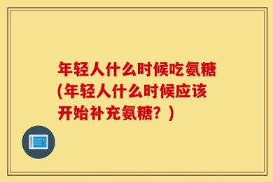 年轻人什么时候吃氨糖(年轻人什么时候应该开始补充氨糖？)