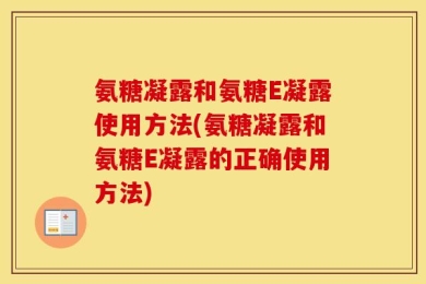 氨糖凝露和氨糖E凝露使用方法(氨糖凝露和氨糖E凝露的正确使用方法)