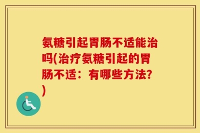 氨糖引起胃肠不适能治吗(治疗氨糖引起的胃肠不适：有哪些方法？)