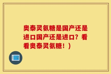 奥泰灵氨糖是国产还是进口国产还是进口？看看奥泰灵氨糖！)