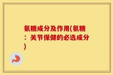 氨糖成分及作用(氨糖：关节保健的必选成分)
