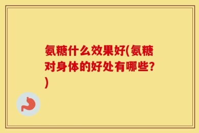 氨糖什么效果好(氨糖对身体的好处有哪些？)