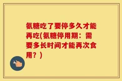 氨糖吃了要停多久才能再吃(氨糖停用期：需要多长时间才能再次食用？)