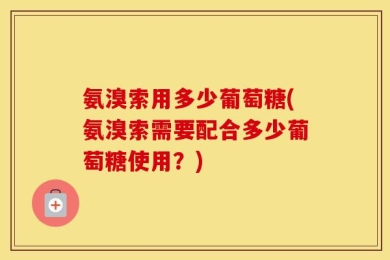 氨溴索用多少葡萄糖(氨溴索需要配合多少葡萄糖使用？)