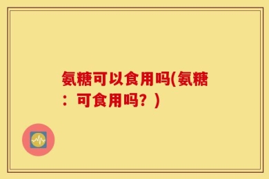 氨糖可以食用吗(氨糖：可食用吗？)