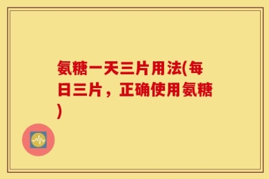 氨糖一天三片用法(每日三片，正确使用氨糖)