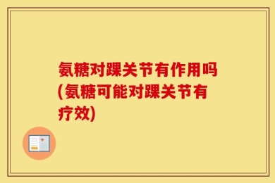 氨糖对踝关节有作用吗(氨糖可能对踝关节有疗效)