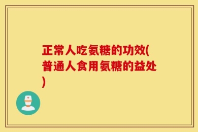 正常人吃氨糖的功效(普通人食用氨糖的益处)