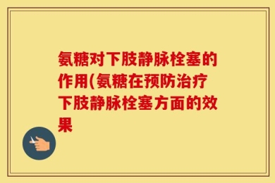 氨糖对下肢静脉栓塞的作用(氨糖在预防治疗下肢静脉栓塞方面的效果