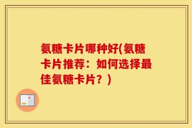 氨糖卡片哪种好(氨糖卡片推荐：如何选择最佳氨糖卡片？)