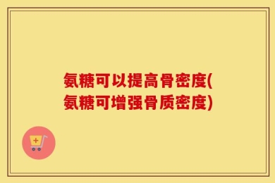氨糖可以提高骨密度(氨糖可增强骨质密度)